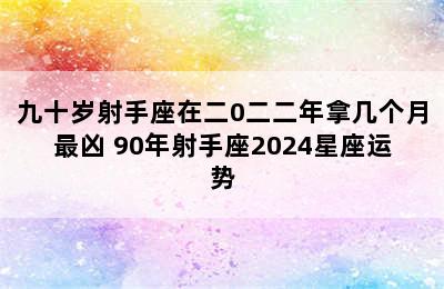 九十岁射手座在二0二二年拿几个月最凶 90年射手座2024星座运势